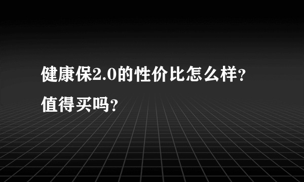 健康保2.0的性价比怎么样？值得买吗？