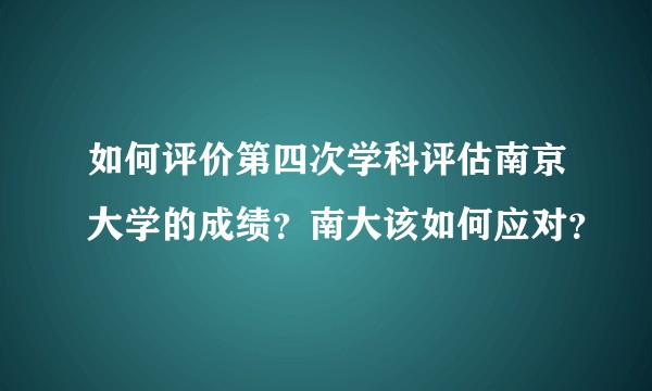 如何评价第四次学科评估南京大学的成绩?南大该如何应对?