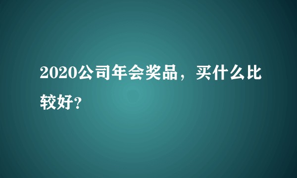 2020公司年会奖品，买什么比较好？