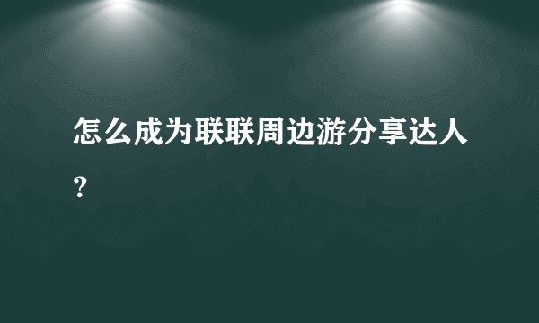 怎么成为联联周边游分享达人？