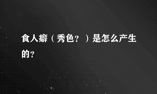 食人癖（秀色？）是怎么产生的？