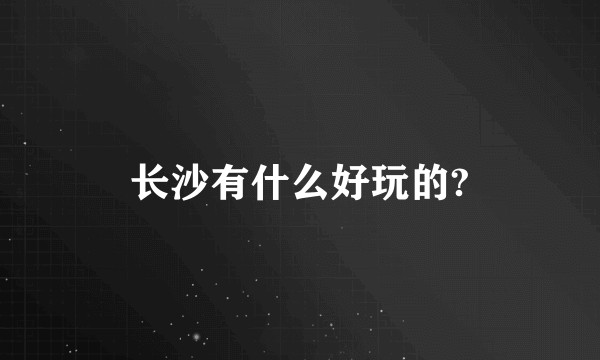 长沙有什么好玩的?