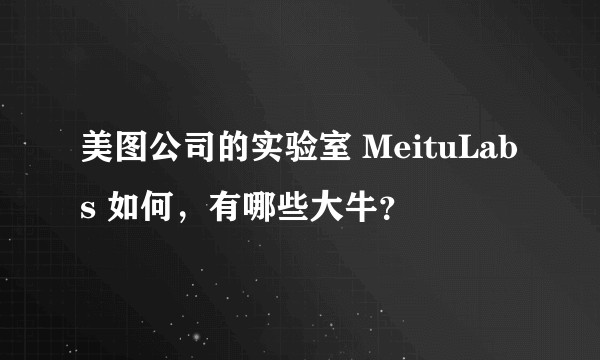 美图公司的实验室 MeituLabs 如何，有哪些大牛？