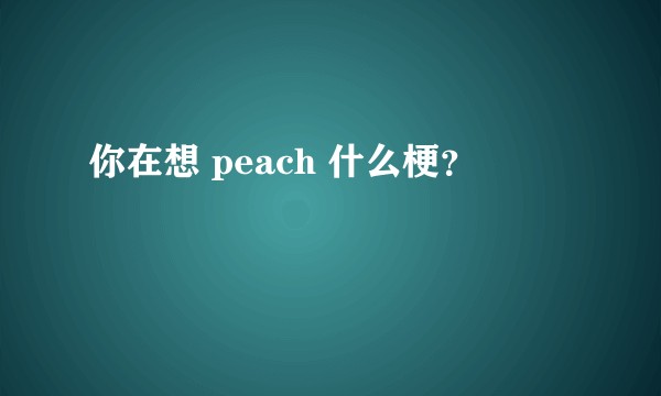 你在想 peach 什么梗？