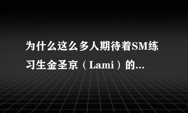 为什么这么多人期待着SM练习生金圣京（Lami）的出道，而且评价这么高？