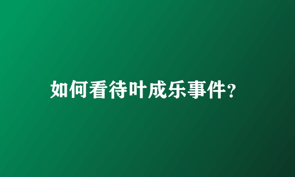 如何看待叶成乐事件？