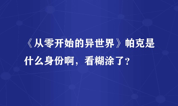 《从零开始的异世界》帕克是什么身份啊，看糊涂了？