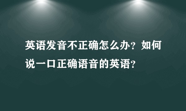 英语发音不正确怎么办？如何说一口正确语音的英语？