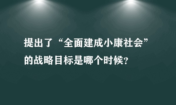提出了“全面建成小康社会”的战略目标是哪个时候？