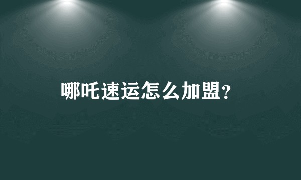 哪吒速运怎么加盟？