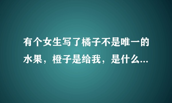 有个女生写了橘子不是唯一的水果，橙子是给我，是什么意思啊，求解？