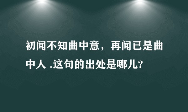初闻不知曲中意，再闻已是曲中人 .这句的出处是哪儿?