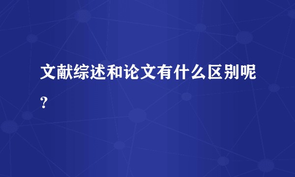 文献综述和论文有什么区别呢？