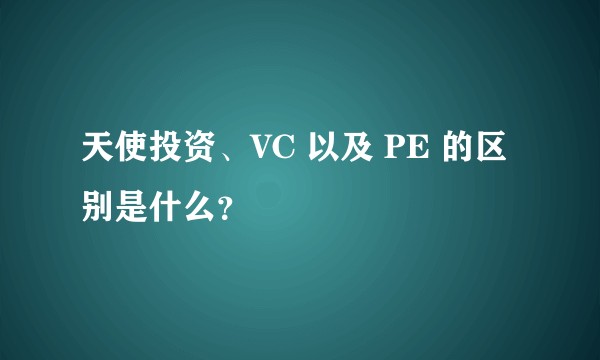 天使投资、VC 以及 PE 的区别是什么？