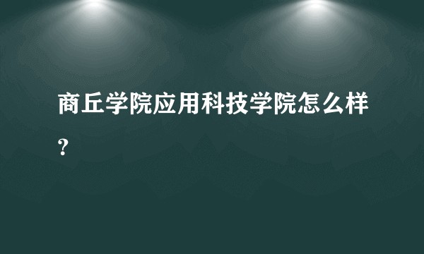 商丘学院应用科技学院怎么样？