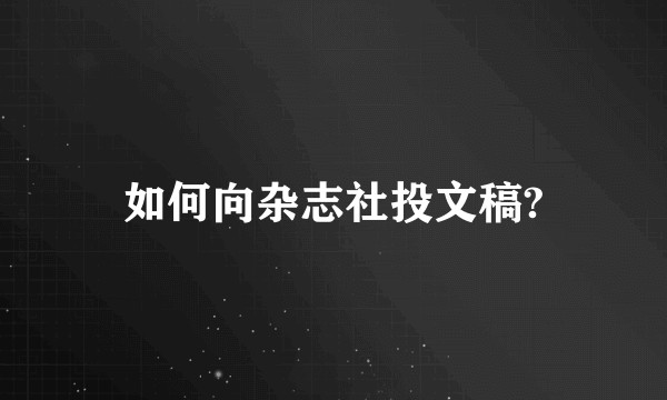 如何向杂志社投文稿?