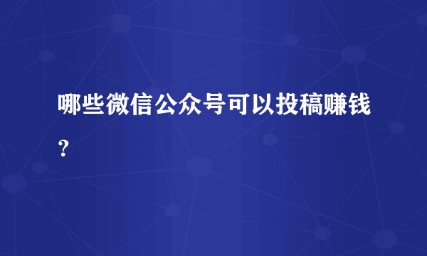 哪些微信公众号可以投稿赚钱？