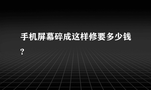 手机屏幕碎成这样修要多少钱?
