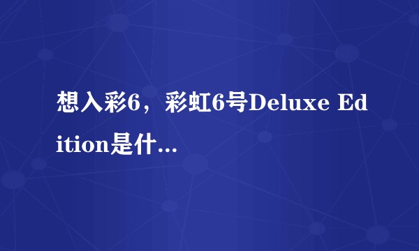 想入彩6，彩虹6号Deluxe Edition是什么版本？值得买吗?