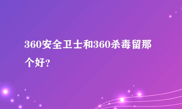 360安全卫士和360杀毒留那个好？