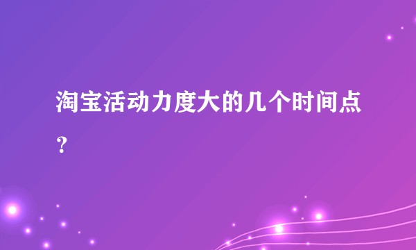 淘宝活动力度大的几个时间点？