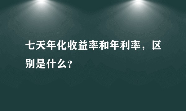 七天年化收益率和年利率，区别是什么？