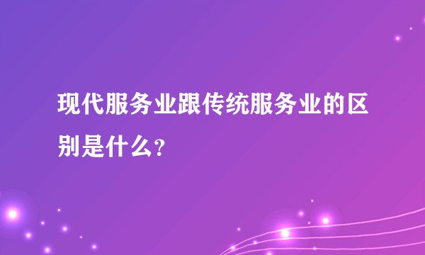 现代服务业跟传统服务业的区别是什么？