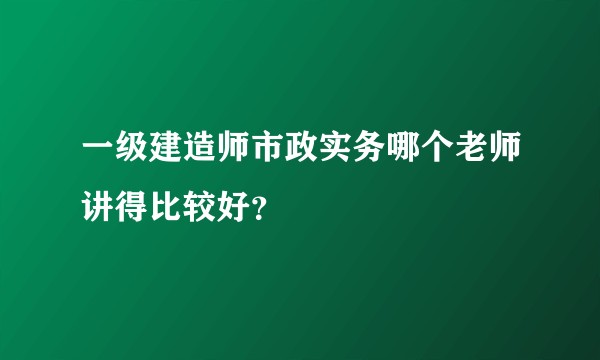一级建造师市政实务哪个老师讲得比较好？