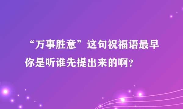 “万事胜意”这句祝福语最早你是听谁先提出来的啊？