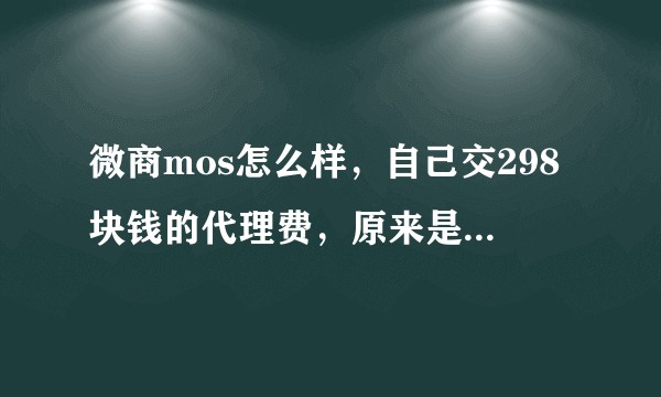 微商mos怎么样，自己交298块钱的代理费，原来是以零售价298块钱出货，真的很纠结要不要投1000？