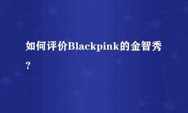 如何评价Blackpink的金智秀？