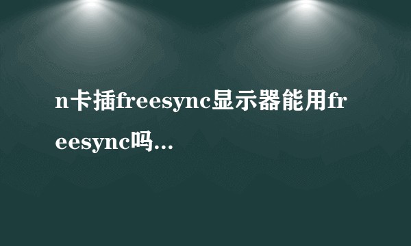 n卡插freesync显示器能用freesync吗（无dp接口）？