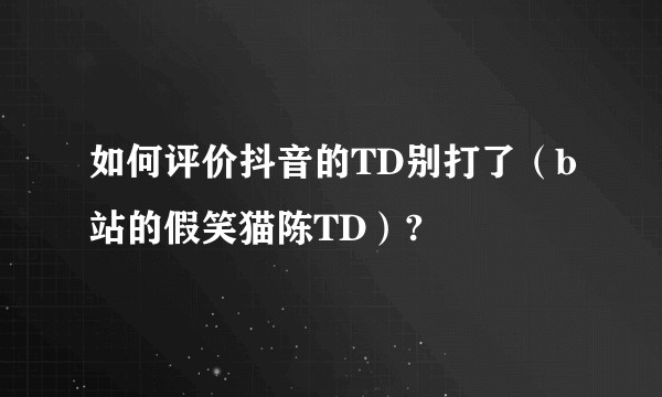 如何评价抖音的TD别打了（b站的假笑猫陈TD）?