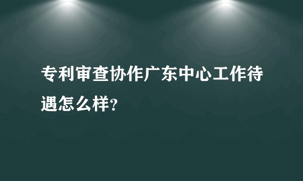 专利审查协作广东中心工作待遇怎么样？