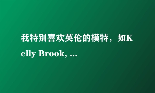 我特别喜欢英伦的模特,如Kelly Brook, Lucy Pinder 等,但周围同好之人少之又少?