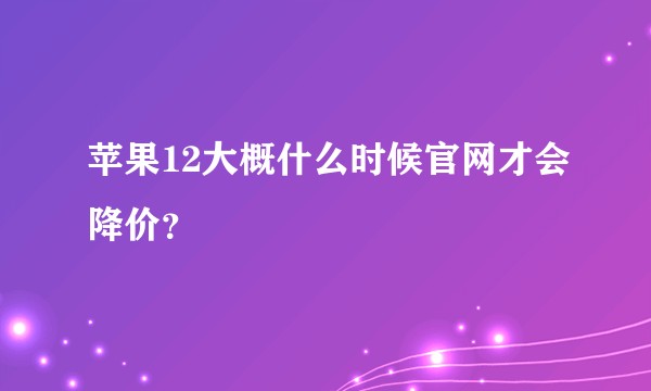 苹果12大概什么时候官网才会降价？
