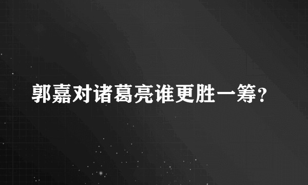 郭嘉对诸葛亮谁更胜一筹？