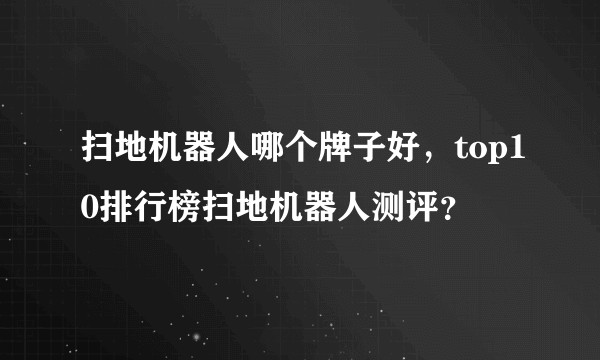 扫地机器人哪个牌子好，top10排行榜扫地机器人测评？