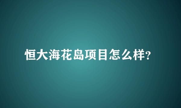 恒大海花岛项目怎么样？