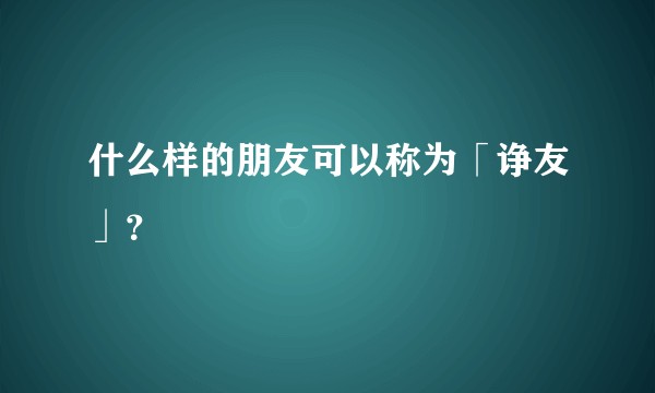 什么样的朋友可以称为「诤友」？