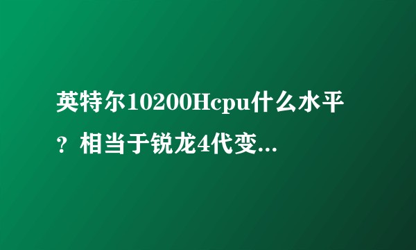 英特尔10200Hcpu什么水平？相当于锐龙4代变压的哪一款处理器？