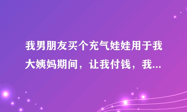 我男朋友买个充气娃娃用于我大姨妈期间，让我付钱，我该同意吗？