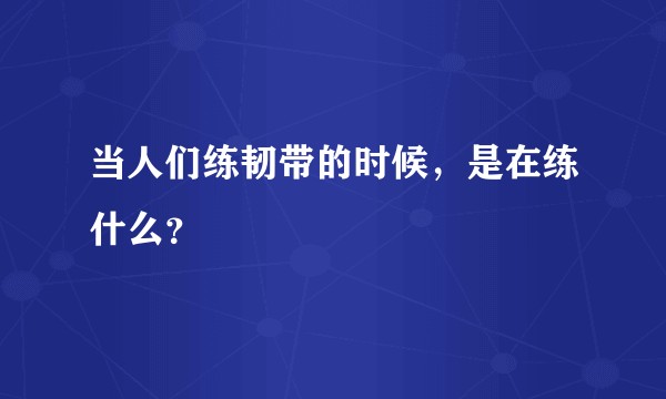 当人们练韧带的时候,是在练什么?