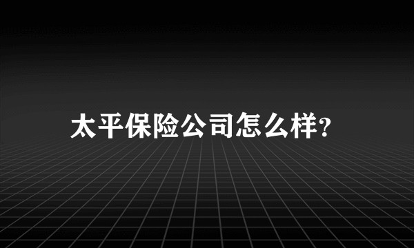 太平保险公司怎么样？