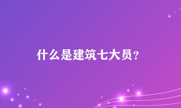 什么是建筑七大员？