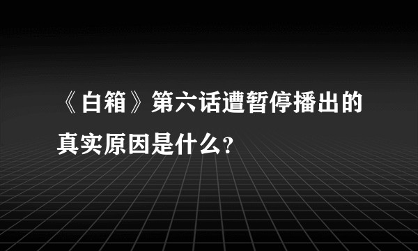 《白箱》第六话遭暂停播出的真实原因是什么？
