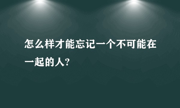 怎么样才能忘记一个不可能在一起的人?