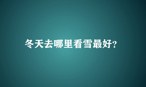 冬天去哪里看雪最好?