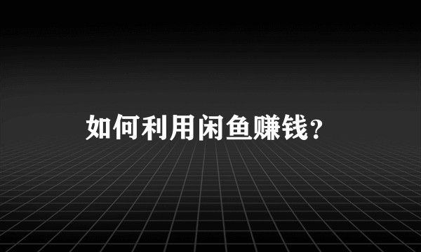 如何利用闲鱼赚钱？