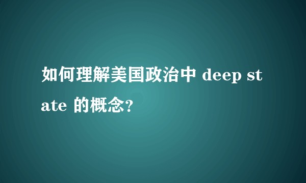 如何理解美国政治中 deep state 的概念？